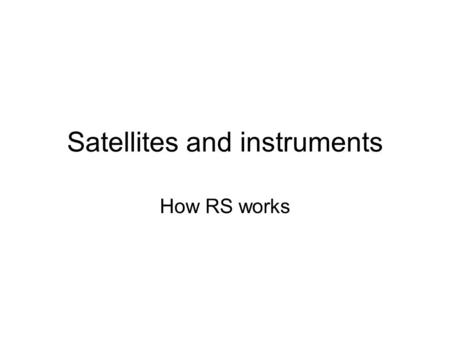 Satellites and instruments How RS works. This section More reflection Sensors / instruments and how they work.