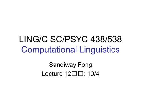 LING/C SC/PSYC 438/538 Computational Linguistics Sandiway Fong Lecture 12: 10/4.