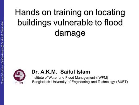 Concept Course on Spatial Dr. A.K.M. Saiful Islam Hands on training on locating buildings vulnerable to flood damage Dr. A.K.M. Saiful Islam.