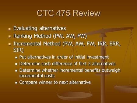 CTC 475 Review Evaluating alternatives Evaluating alternatives Ranking Method (PW, AW, FW) Ranking Method (PW, AW, FW) Incremental Method (PW, AW, FW,
