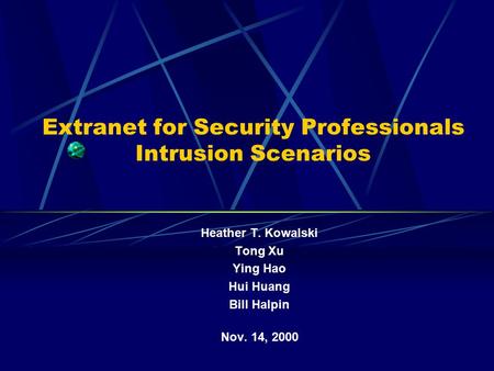 Extranet for Security Professionals Intrusion Scenarios Heather T. Kowalski Tong Xu Ying Hao Hui Huang Bill Halpin Nov. 14, 2000.