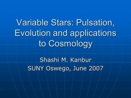 Variable Stars: Pulsation, Evolution and applications to Cosmology Shashi M. Kanbur SUNY Oswego, June 2007.