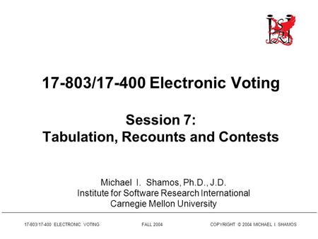 17-803/17-400 ELECTRONIC VOTING FALL 2004 COPYRIGHT © 2004 MICHAEL I. SHAMOS 17-803/17-400 Electronic Voting Session 7: Tabulation, Recounts and Contests.