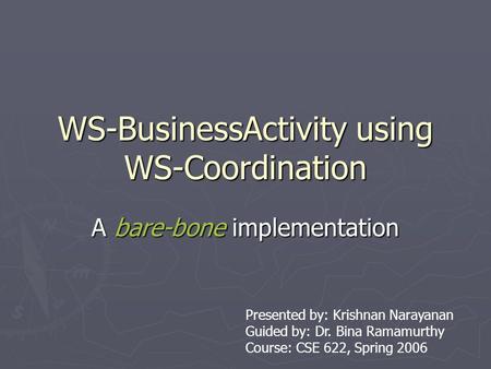 WS-BusinessActivity using WS-Coordination A bare-bone implementation Presented by: Krishnan Narayanan Guided by: Dr. Bina Ramamurthy Course: CSE 622, Spring.