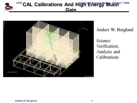 SVACInstrument Analysis Meeting, October 7, 2005 Anders W. Borgland 1 CAL Calibrations And High Energy Muon Gain Anders W. Borgland Science Verification,