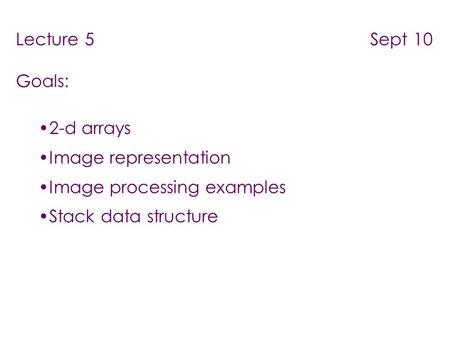 Lecture 5 Sept 10 Goals: 2-d arrays Image representation Image processing examples Stack data structure.