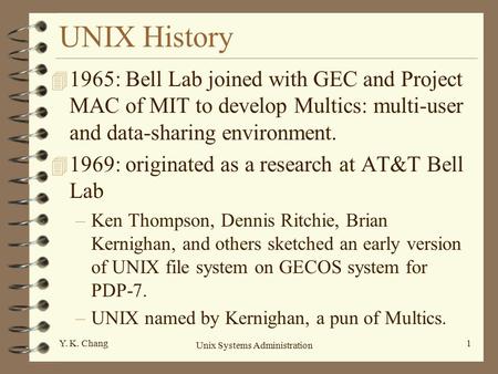 Unix Systems Administration 1Y. K. Chang UNIX History 4 1965: Bell Lab joined with GEC and Project MAC of MIT to develop Multics: multi-user and data-sharing.