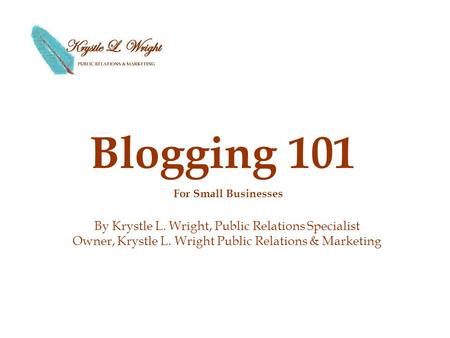 Blogging 101 By Krystle L. Wright, Public Relations Specialist Owner, Krystle L. Wright Public Relations & Marketing For Small Businesses.