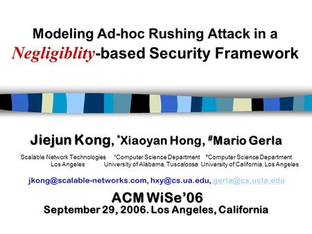 Modeling Ad-hoc Rushing Attack in a Negligiblity -based Security Framework Jiejun Kong Mario Gerla Jiejun Kong, * Xiaoyan Hong, # Mario Gerla Scalable.