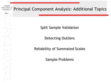 SW388R7 Data Analysis & Computers II Slide 1 Principal Component Analysis: Additional Topics Split Sample Validation Detecting Outliers Reliability of.