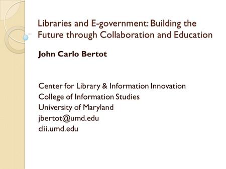 Libraries and E-government: Building the Future through Collaboration and Education John Carlo Bertot Center for Library & Information Innovation College.