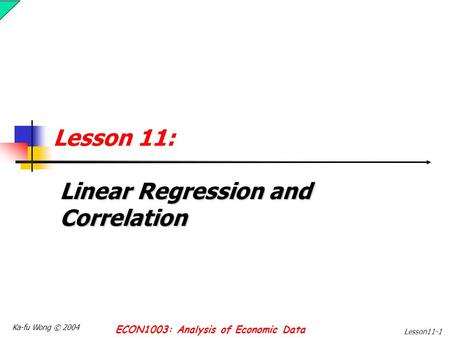 Ka-fu Wong © 2004 ECON1003: Analysis of Economic Data Lesson11-1 Lesson 11: Linear Regression and Correlation.
