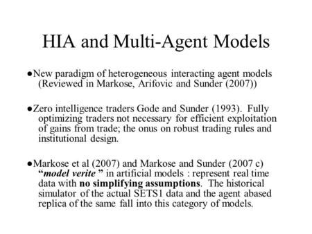 HIA and Multi-Agent Models ●New paradigm of heterogeneous interacting agent models (Reviewed in Markose, Arifovic and Sunder (2007)) ●Zero intelligence.