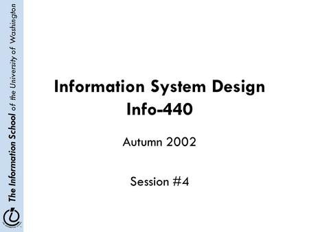 The Information School of the University of Washington Information System Design Info-440 Autumn 2002 Session #4.