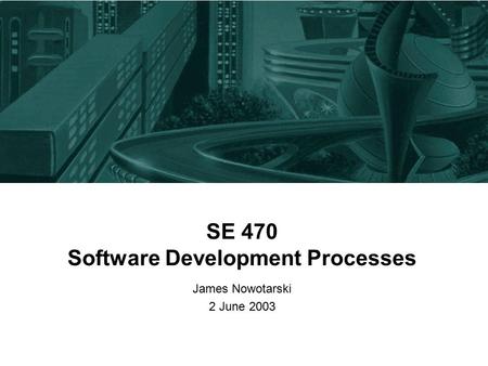 SE 470 Software Development Processes James Nowotarski 2 June 2003.
