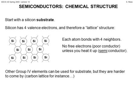 S. RossEECS 40 Spring 2003 Lecture 13 SEMICONDUCTORS: CHEMICAL STRUCTURE Start with a silicon substrate. Silicon has 4 valence electrons, and therefore.