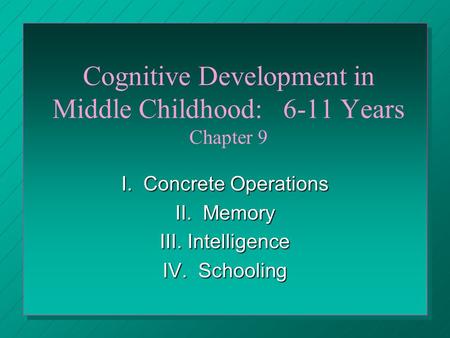 Cognitive Development in Middle Childhood: 6-11 Years Chapter 9 I. Concrete Operations II. Memory III. Intelligence IV. Schooling.