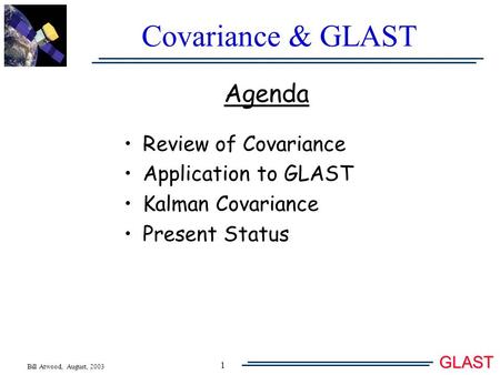 Bill Atwood, August, 2003 GLAST 1 Covariance & GLAST Agenda Review of Covariance Application to GLAST Kalman Covariance Present Status.
