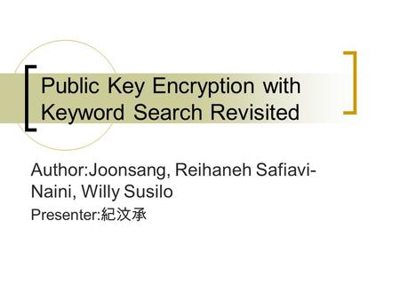 Public Key Encryption with Keyword Search Revisited Author:Joonsang, Reihaneh Safiavi- Naini, Willy Susilo Presenter: 紀汶承.