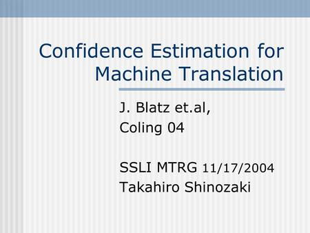 Confidence Estimation for Machine Translation J. Blatz et.al, Coling 04 SSLI MTRG 11/17/2004 Takahiro Shinozaki.