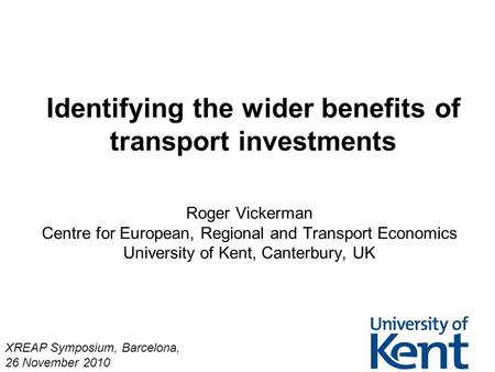 Identifying the wider benefits of transport investments Roger Vickerman Centre for European, Regional and Transport Economics University of Kent, Canterbury,