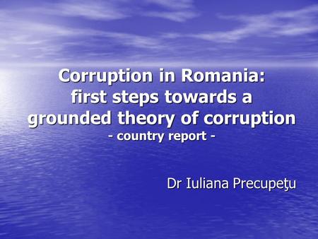 Corruption in Romania: first steps towards a grounded theory of corruption - country report - Dr Iuliana Precupeţu.