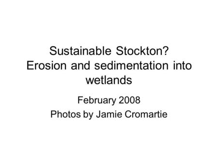 Sustainable Stockton? Erosion and sedimentation into wetlands February 2008 Photos by Jamie Cromartie.