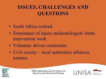 ISSUES, CHALLENGES AND QUESTIONS South Africa-centred Dominance of injury epidemiologists limits intervention work Volunteer driven constraints Civil society.