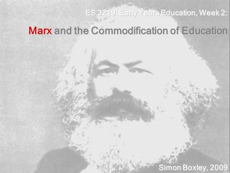 ES 3219: Early Years Education, Week 2: Marx and the Commodification of Education Simon Boxley, 2009.
