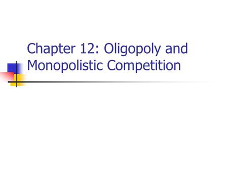 Chapter 12: Oligopoly and Monopolistic Competition.