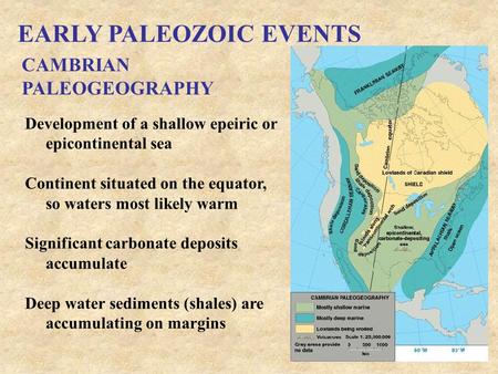 EARLY PALEOZOIC EVENTS CAMBRIAN PALEOGEOGRAPHY Development of a shallow epeiric or epicontinental sea Continent situated on the equator, so waters most.