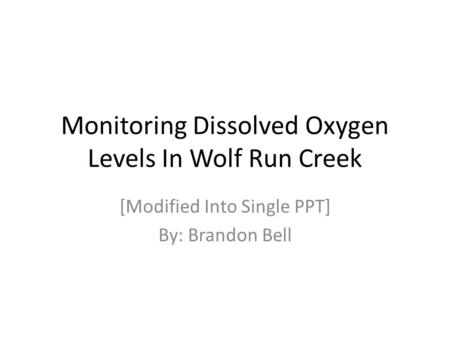 Monitoring Dissolved Oxygen Levels In Wolf Run Creek [Modified Into Single PPT] By: Brandon Bell.