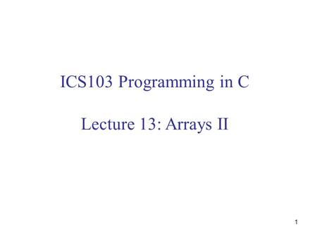 1 ICS103 Programming in C Lecture 13: Arrays II. 2 Outline Review on Arrays Using array elements as function arguments  Examples Using arrays as function.