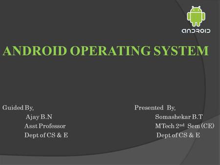 ANDROID OPERATING SYSTEM Guided By,Presented By, Ajay B.N Somashekar B.T Asst Professor MTech 2 nd Sem (CE)Dept of CS & E.