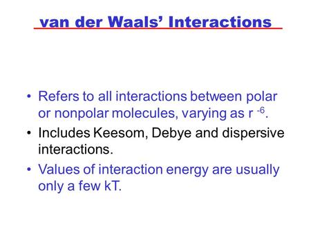 Van der Waals’ Interactions Refers to all interactions between polar or nonpolar molecules, varying as r -6. Includes Keesom, Debye and dispersive interactions.