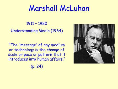 Marshall McLuhan 1911 – 1980 Understanding Media (1964) The message of any medium or technology is the change of scale or pace or pattern that it introduces.