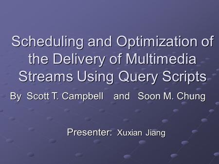 Scheduling and Optimization of the Delivery of Multimedia Streams Using Query Scripts Presenter: Xuxian Jiang By Scott T. Campbell and Soon M. Chung.