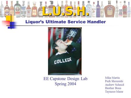 L.U.S.H. Liquor’s Ultimate Service Handler Mike Martin Pezh Shoureshi Andrew Schmid Heather Buna Taymoor Marar EE Capstone Design Lab Spring 2004.