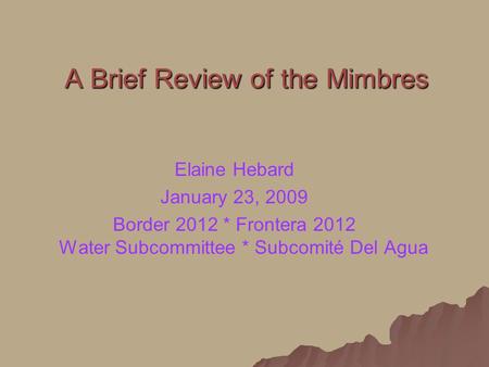 A Brief Review of the Mimbres Elaine Hebard January 23, 2009 Border 2012 * Frontera 2012 Water Subcommittee * Subcomité Del Agua.