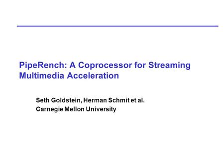 PipeRench: A Coprocessor for Streaming Multimedia Acceleration Seth Goldstein, Herman Schmit et al. Carnegie Mellon University.