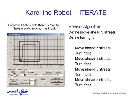 Karel the Robot -- ITERATE Problem Statement: Karel is told to “take a walk around the block!” Revise Algorithm: Define move ahead 5 streets Define turnright.