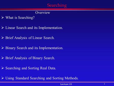1 Lecture 23 Searching Overview  What is Searching?  Linear Search and its Implementation.  Brief Analysis of Linear Search.  Binary Search and its.