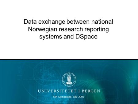 Elin Stangeland, July 2005 Data exchange between national Norwegian research reporting systems and DSpace.