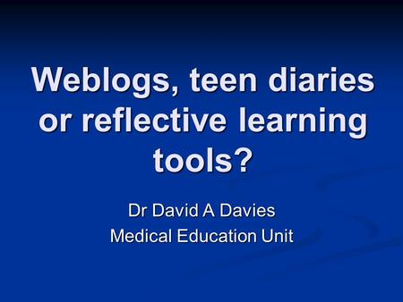Weblogs, teen diaries or reflective learning tools? Dr David A Davies Medical Education Unit.