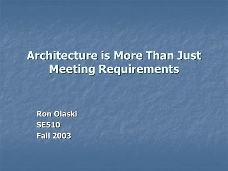 Architecture is More Than Just Meeting Requirements Ron Olaski SE510 Fall 2003.