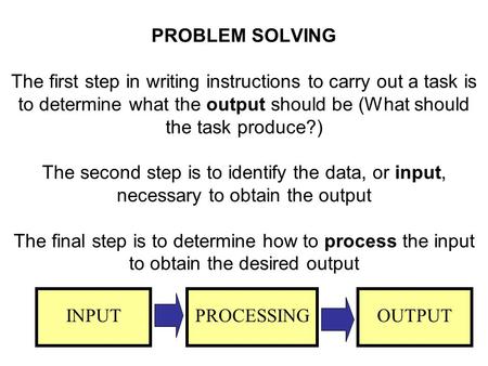 PROBLEM SOLVING The first step in writing instructions to carry out a task is to determine what the output should be (What should the task produce?) The.