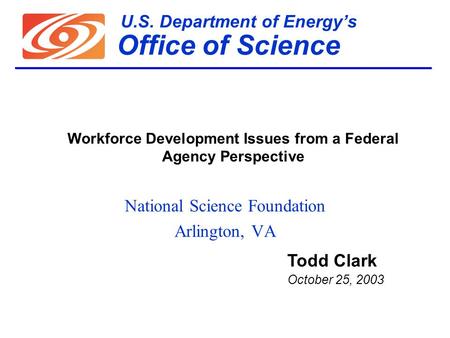 U.S. Department of Energy’s Office of Science National Science Foundation Arlington, VA Todd Clark October 25, 2003 Workforce Development Issues from a.