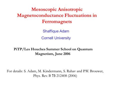 Mesoscopic Anisotropic Magnetoconductance Fluctuations in Ferromagnets Shaffique Adam Cornell University PiTP/Les Houches Summer School on Quantum Magnetism,