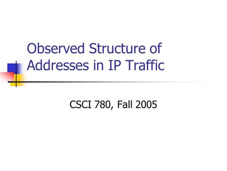 Observed Structure of Addresses in IP Traffic CSCI 780, Fall 2005.