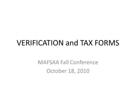 VERIFICATION and TAX FORMS MAFSAA Fall Conference October 18, 2010.